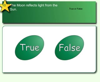 10The Moon reflects light from the Sun.True or FalseTrueFalse