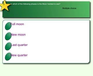 5In which of the following phases is the Moon hardest to see?Multiple choiceAFull moonBNew moonCLast quarterDNew quarter