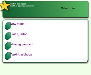 7In which phase does the Moon look like a semicircle?Multiple choiceANew moonBLast quarterCWaning crescentDWaxing gibbous