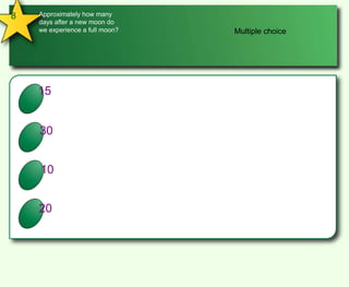 8Approximately how many days after a new moon do we experience a full moon?Multiple choiceA15 B30 C10 D20