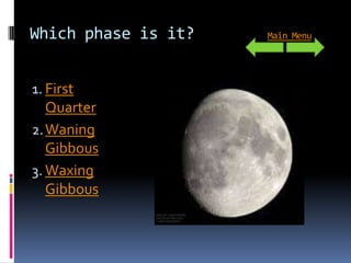 Which phase is it?   Main Menu




1. First
   Quarter
2. Waning
   Gibbous
3. Waxing
   Gibbous
 