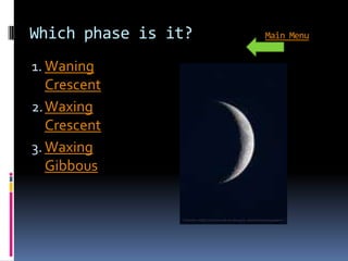 Which phase is it?   Main Menu


1. Waning
   Crescent
2. Waxing
   Crescent
3. Waxing
   Gibbous
 