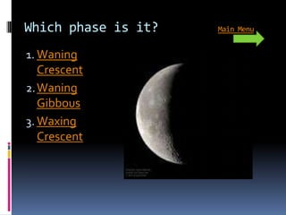 Which phase is it?   Main Menu


1. Waning
   Crescent
2. Waning
   Gibbous
3. Waxing
   Crescent
 