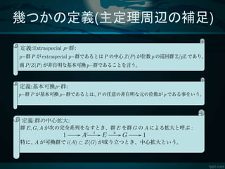 幾つかの定義(主定理周辺の補足)
定義:Extraspecial p-群:
定義:基本可換p-群:
定義:群の中心拡大:
 