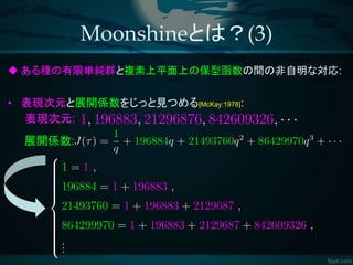 Moonshineとは？(3)
 ある種の有限単純群と複素上平面上の保型函数の間の非自明な対応:
• 表現次元と展開係数をじっと見つめる[McKay:1978]:
表現次元:
展開係数:
 