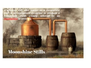 A whiskey still, also known as a moonshine
still, is an equipment designed to produce a
homemade mash usually referred to as
moonshine or whiskey.
 