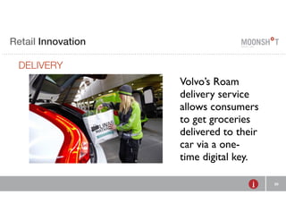E Retail R INVENTING Innovation 
RETAIL 
DELIVERY 
20 
Volvo’s Roam 
delivery service 
allows consumers 
to get groceries 
delivered to their 
car via a one-time 
digital key. 
 