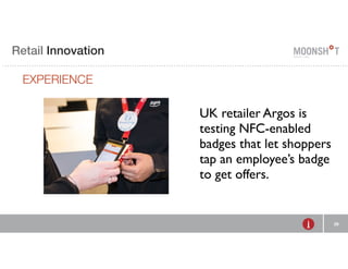 E Retail R INVENTING Innovation 
RETAIL 
EXPERIENCE 
29 
UK retailer Argos is 
testing NFC-enabled 
badges that let shoppers 
tap an employee’s badge 
to get offers. 
 