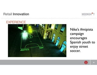 E Retail R INVENTING Innovation 
RETAIL 
EXPERIENCE 
Nike’s #mipista 
campaign 
encourages 
Spanish youth to 
enjoy street 
soccer. 
30 
 