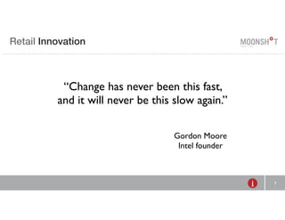 R INVENTING E Retail Innovation 
RETAIL 
7 
“Change has never been this fast, 
and it will never be this slow again.” 
Gordon Moore 
Intel founder 
 