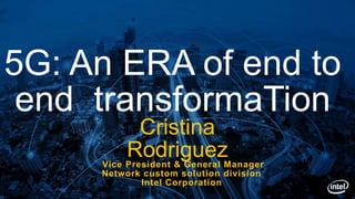 Cristina
RodriguezVice President & General Manager
Network custom solution division
Intel Corporation
5G: An ERA of end to
end transformaTion
 