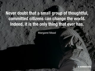 Never doubt that a small group of thoughtful,
committed citizens can change the world.
Indeed, it is the only thing that ever has.
Margaret Mead
© NORMAN HIOB
 