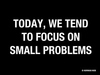 TODAY, WE TEND
TO FOCUS ON
SMALL PROBLEMS
© NORMAN HIOB
 