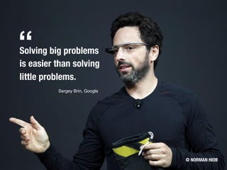 Sergey Brin, Google
Solving big problems
is easier than solving
little problems.
“
© NORMAN HIOB
 