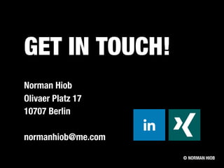 GET IN TOUCH!
Norman Hiob
Olivaer Platz 17
10707 Berlin
normanhiob@me.com
© NORMAN HIOB
 