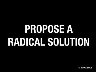 PROPOSE A
RADICAL SOLUTION
© NORMAN HIOB
 