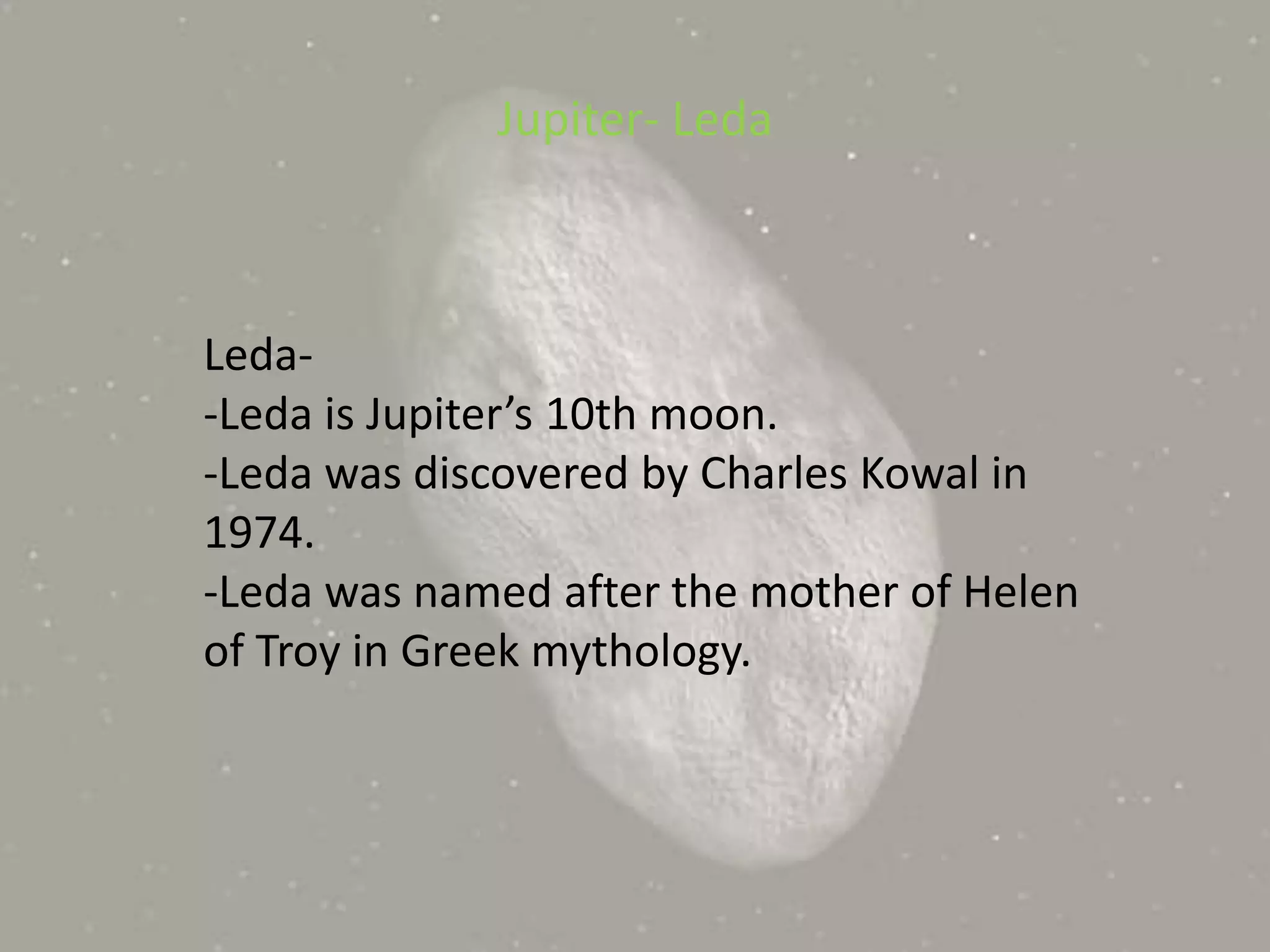 Jupiter- LedaLeda--Leda is Jupiter’s 10th moon.-Leda was discovered by Charles Kowal in 1974.-Leda was named after the mother of Helen of Troy in Greek mythology.