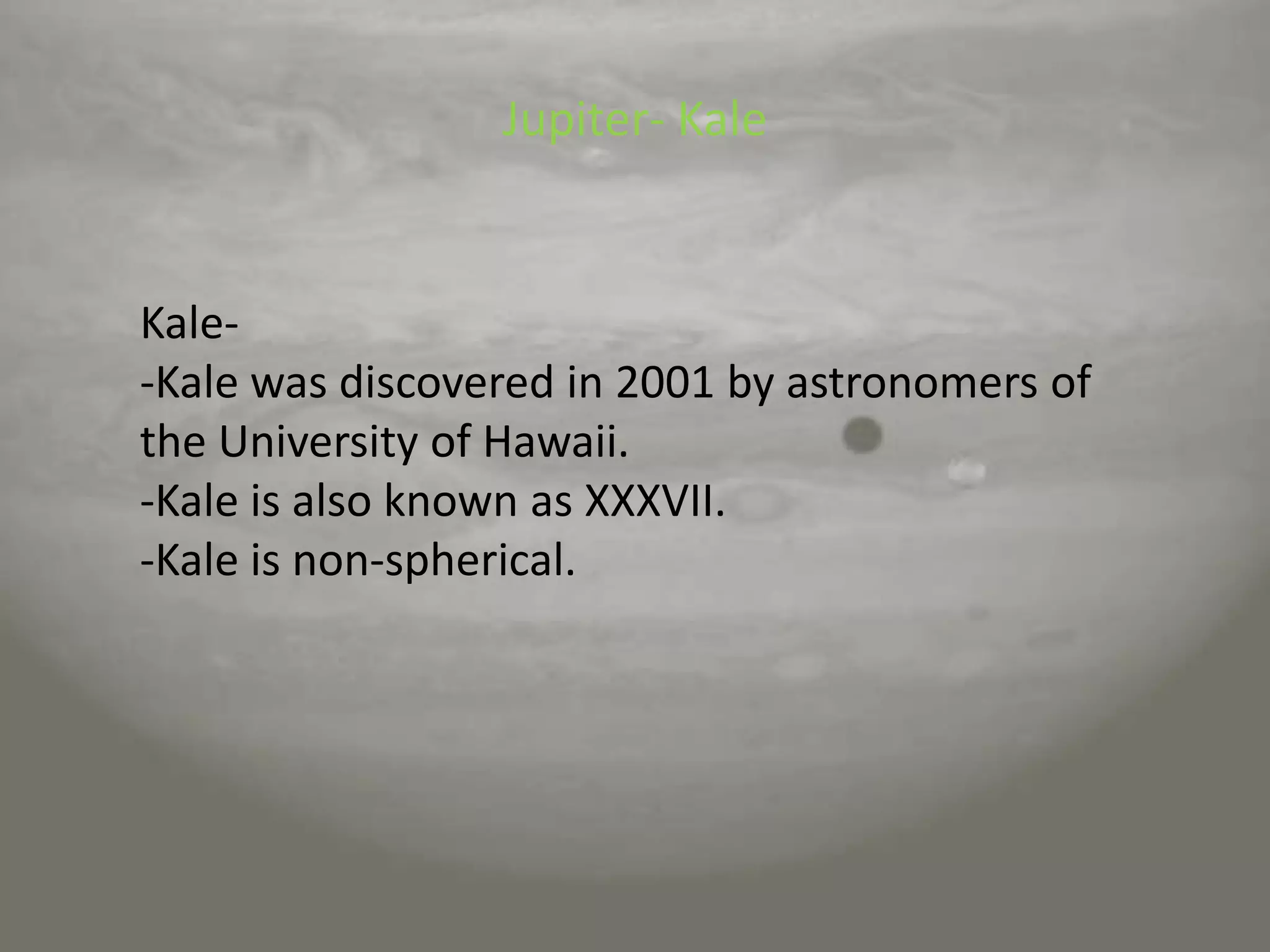 Jupiter- KaleKale--Kale was discovered in 2001 by astronomers of the University of Hawaii.-Kale is also known as XXXVII.-Kale is non-spherical.