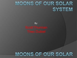 Moons of Our Solar System By: ScottThurman Theo Dubiel Moons of Our Solar System 