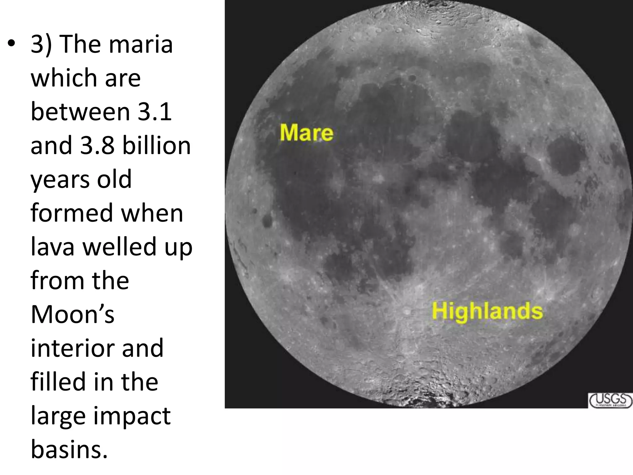 • 3) The maria
which are
between 3.1
and 3.8 billion
years old
formed when
lava welled up
from the
Moon’s
interior and
filled in the
large impact
basins.

 