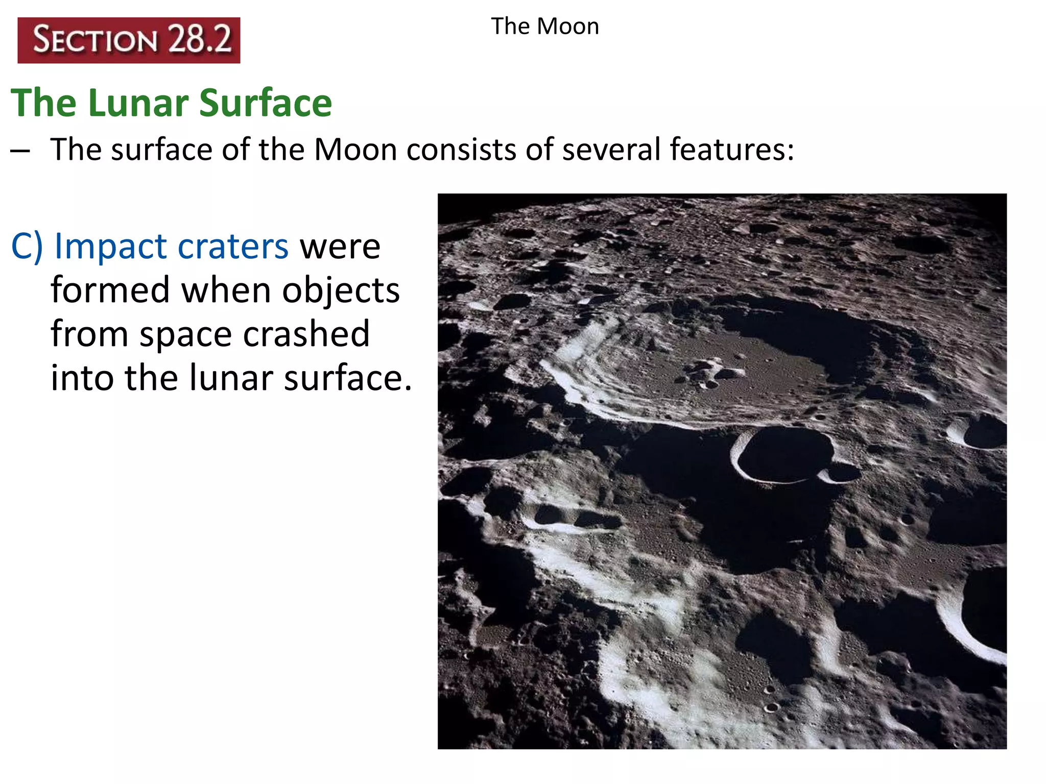 The Moon

The Lunar Surface
– The surface of the Moon consists of several features:

C) Impact craters were
formed when objects
from space crashed
into the lunar surface.

 
