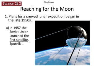 The Moon

Reaching for the Moon
1. Plans for a crewed lunar expedition began in
the late 1950s.
a) In 1957 the
Soviet Union
launched the
first satellite,
Sputnik I.

 