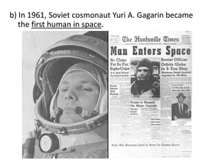 b) In 1961, Soviet cosmonaut Yuri A. Gagarin became
the first human in space.

 