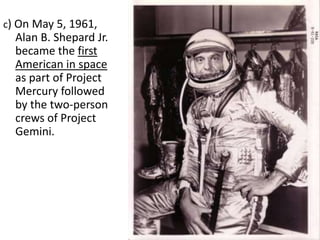 c) On May 5, 1961,

Alan B. Shepard Jr.
became the first
American in space
as part of Project
Mercury followed
by the two-person
crews of Project
Gemini.

 