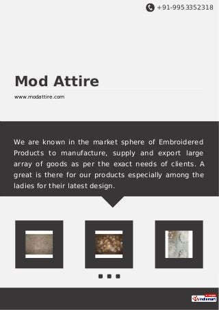 +91-9953352318
Mod Attire
www.modattire.com
We are known in the market sphere of Embroidered
Products to manufacture, supply and export large
array of goods as per the exact needs of clients. A
great is there for our products especially among the
ladies for their latest design.
 