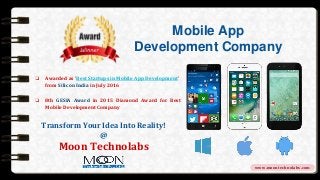 www.moontechnolabs.com
Mobile App
Development Company
❏ Awarded as ‘Best Startups in Mobile App Development’
from Silicon India in July 2016
❏ 8th GESIA Award in 2015 Diamond Award for Best
Mobile Development Company
www.moontechnolabs.com
Transform Your Idea Into Reality!
@
Moon Technolabs
 