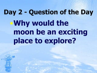 Day 2 - Question of the Day Why would the moon be an exciting place to explore? 