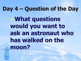 Day 4 – Question of the Day What questions would you want to ask an astronaut who has walked on the moon? 