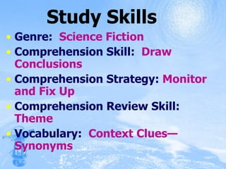 Study Skills Genre:  Science Fiction Comprehension Skill:  Draw Conclusions Comprehension Strategy:  Monitor and Fix Up Comprehension Review Skill:  Theme Vocabulary:  Context Clues—Synonyms  