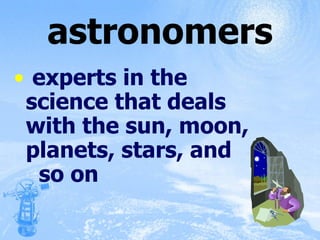 astronomers experts in the science that deals with the sun, moon, planets, stars, and  so on 