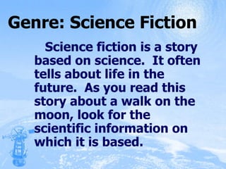 Genre: Science Fiction Science fiction is a story based on science.  It often tells about life in the future.  As you read this story about a walk on the moon, look for the scientific information on which it is based. 