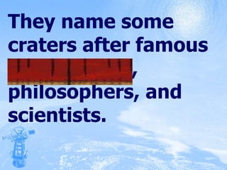 They name some craters after famous astronomers, philosophers, and scientists. 