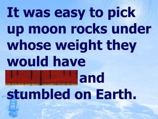 It was easy to pick up moon rocks under whose weight they would have staggered and stumbled on Earth. 