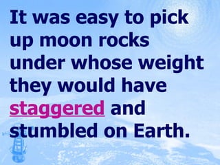 It was easy to pick up moon rocks under whose weight they would have  staggered  and stumbled on Earth. 