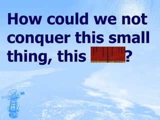 How could we not conquer this small thing, this runt? 