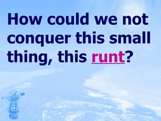 How could we not conquer this small thing, this  runt ? 