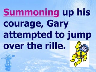 Summoning  up his courage, Gary attempted to jump over the rille. 
