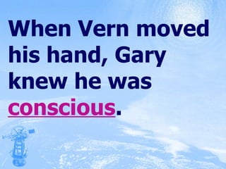 When Vern moved his hand, Gary knew he was  conscious . 