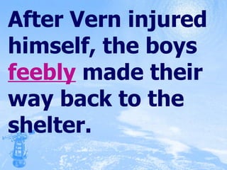 After Vern injured himself, the boys  feebly  made their way back to the shelter. 
