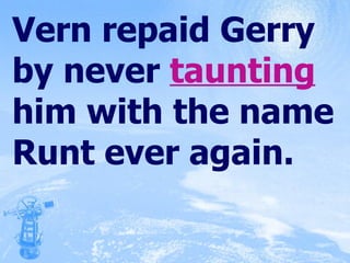 Vern repaid Gerry by never  taunting  him with the name Runt ever again. 