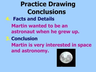 Practice Drawing Conclusions   4.   Facts and Details  Martin wanted to be an astronaut when he grew up. Conclusion  Martin is very interested in space and astronomy.   