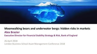 Moonwalking bears and underwater bergs: hidden risks in markets
Alex Brazier
Executive Director for Financial Stability Strategy & Risk, Bank of England
26 April 2018
London Business School Asset Management Conference 2018
 