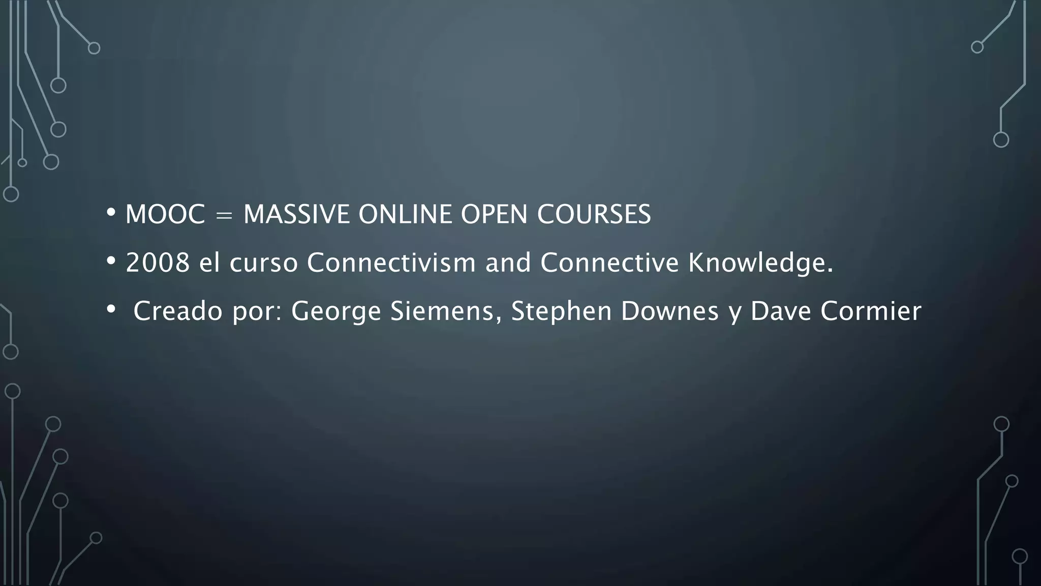 • MOOC = MASSIVE ONLINE OPEN COURSES
• 2008 el curso Connectivism and Connective Knowledge.
• Creado por: George Siemens, Stephen Downes y Dave Cormier
 