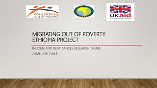 MIGRATING OUT OF POVERTY
ETHIOPIA PROJECT
INCOME AND REMITTANCES RESEARCH THEME
ASMELASH HAILE
 