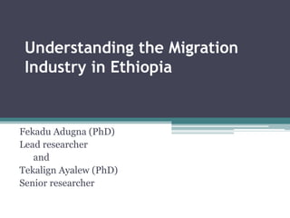 Understanding the Migration
Industry in Ethiopia
Fekadu Adugna (PhD)
Lead researcher
and
Tekalign Ayalew (PhD)
Senior researcher
 