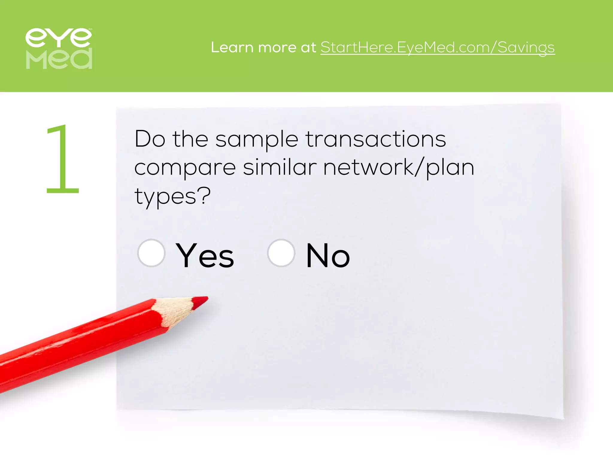 Do the sample transactions
compare similar network/plan
types?
Yes
1
No
Learn more at StartHere.EyeMed.com/Savings
 